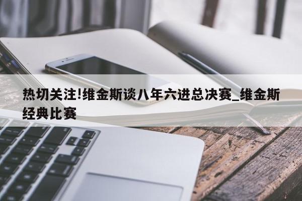 热切关注!维金斯谈八年六进总决赛_维金斯经典比赛