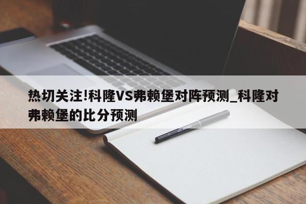 热切关注!科隆VS弗赖堡对阵预测_科隆对弗赖堡的比分预测