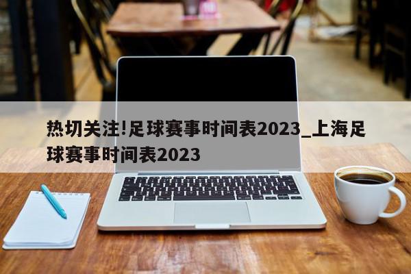 热切关注!足球赛事时间表2023_上海足球赛事时间表2023