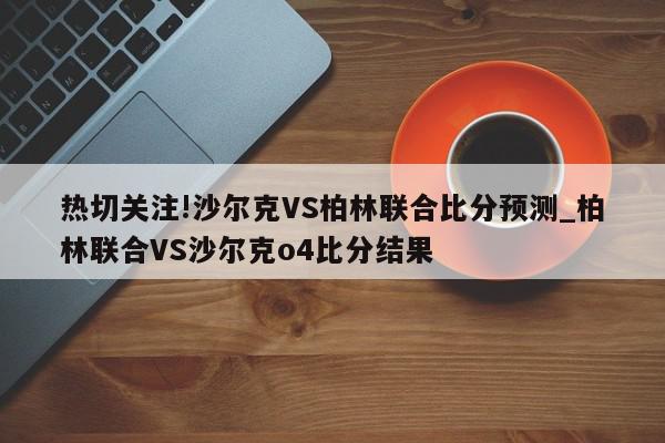 热切关注!沙尔克VS柏林联合比分预测_柏林联合VS沙尔克o4比分结果