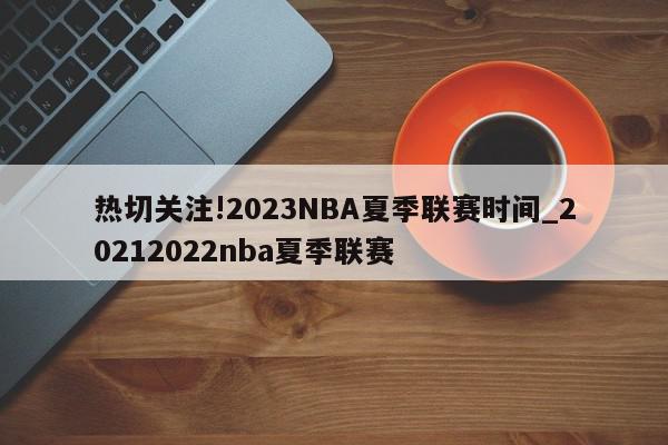 热切关注!2023NBA夏季联赛时间_20212022nba夏季联赛