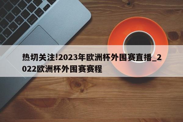 热切关注!2023年欧洲杯外围赛直播_2022欧洲杯外围赛赛程