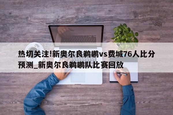 热切关注!新奥尔良鹈鹕vs费城76人比分预测_新奥尔良鹈鹕队比赛回放