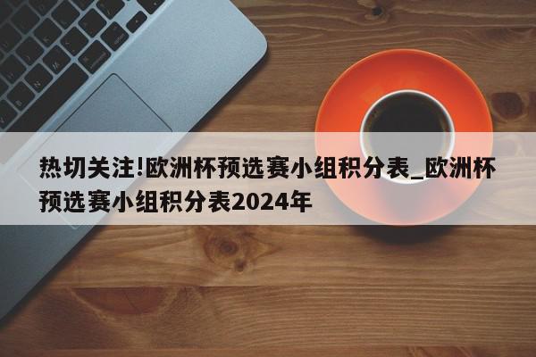 热切关注!欧洲杯预选赛小组积分表_欧洲杯预选赛小组积分表2024年