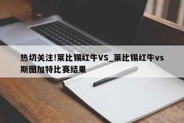 热切关注!莱比锡红牛VS_莱比锡红牛vs斯图加特比赛结果