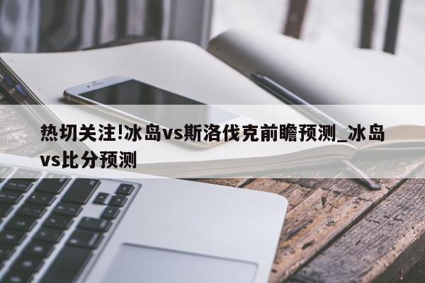 热切关注!冰岛vs斯洛伐克前瞻预测_冰岛vs比分预测