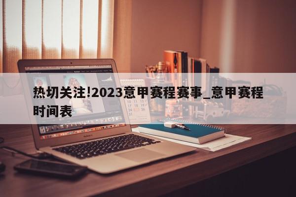 热切关注!2023意甲赛程赛事_意甲赛程时间表