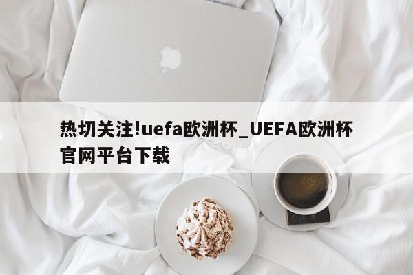 热切关注!uefa欧洲杯_UEFA欧洲杯官网平台下载