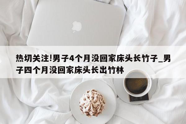 热切关注!男子4个月没回家床头长竹子_男子四个月没回家床头长出竹林