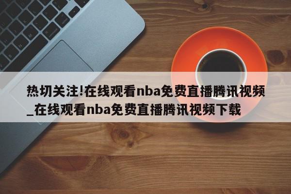 热切关注!在线观看nba免费直播腾讯视频_在线观看nba免费直播腾讯视频下载