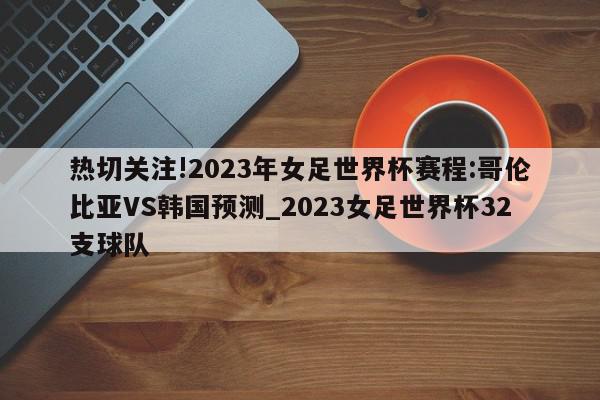 热切关注!2023年女足世界杯赛程:哥伦比亚VS韩国预测_2023女足世界杯32支球队