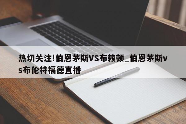 热切关注!伯恩茅斯VS布赖顿_伯恩茅斯vs布伦特福德直播