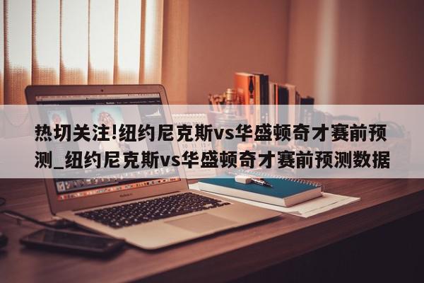 热切关注!纽约尼克斯vs华盛顿奇才赛前预测_纽约尼克斯vs华盛顿奇才赛前预测数据