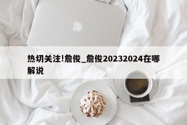 热切关注!詹俊_詹俊20232024在哪解说