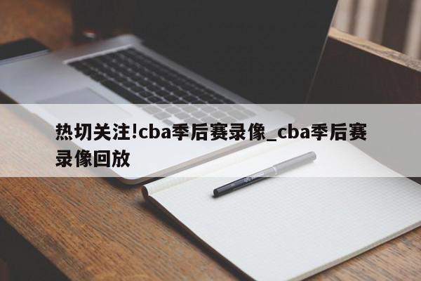 热切关注!cba季后赛录像_cba季后赛录像回放