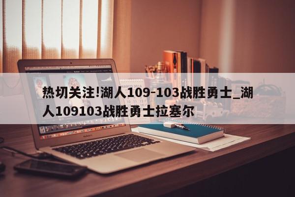 热切关注!湖人109-103战胜勇士_湖人109103战胜勇士拉塞尔