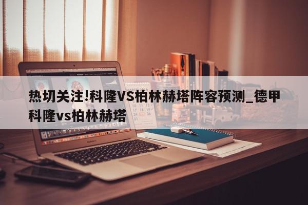 热切关注!科隆VS柏林赫塔阵容预测_德甲科隆vs柏林赫塔