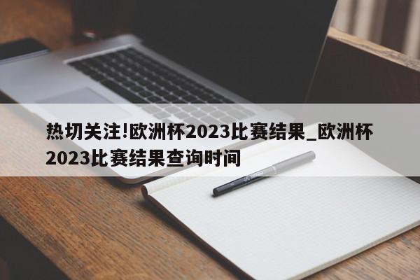 热切关注!欧洲杯2023比赛结果_欧洲杯2023比赛结果查询时间