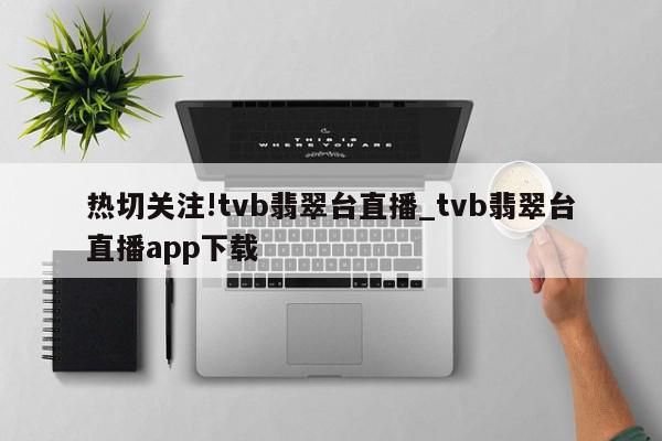 热切关注!tvb翡翠台直播_tvb翡翠台直播app下载