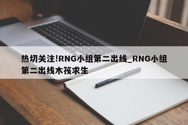 热切关注!RNG小组第二出线_RNG小组第二出线木筏求生