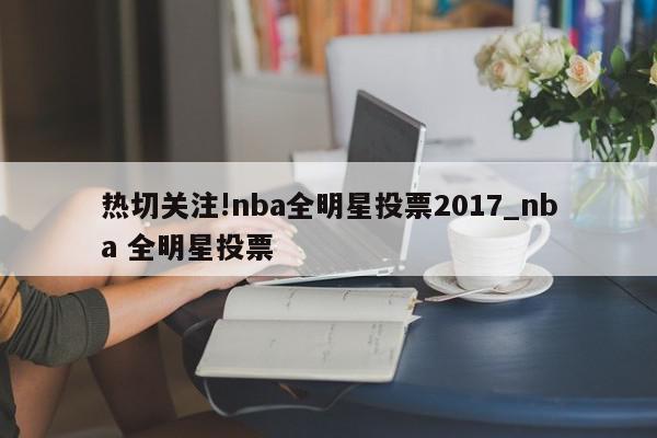 热切关注!nba全明星投票2017_nba 全明星投票