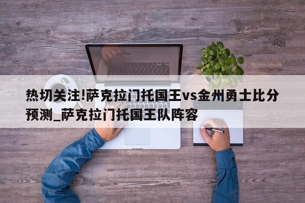 热切关注!萨克拉门托国王vs金州勇士比分预测_萨克拉门托国王队阵容