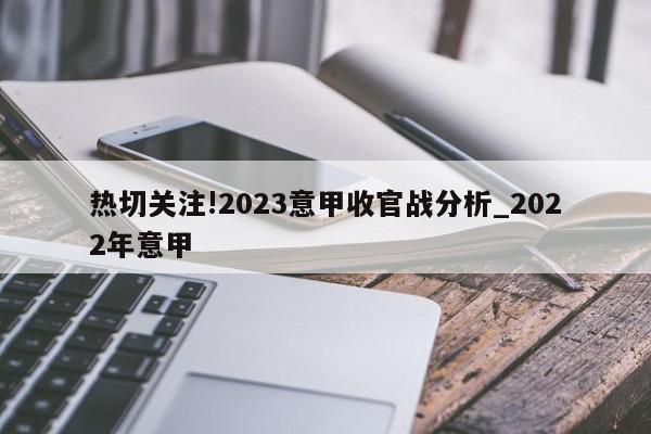 热切关注!2023意甲收官战分析_2022年意甲