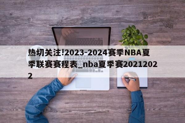 热切关注!2023-2024赛季NBA夏季联赛赛程表_nba夏季赛20212022