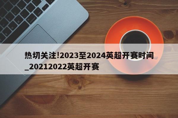 热切关注!2023至2024英超开赛时间_20212022英超开赛