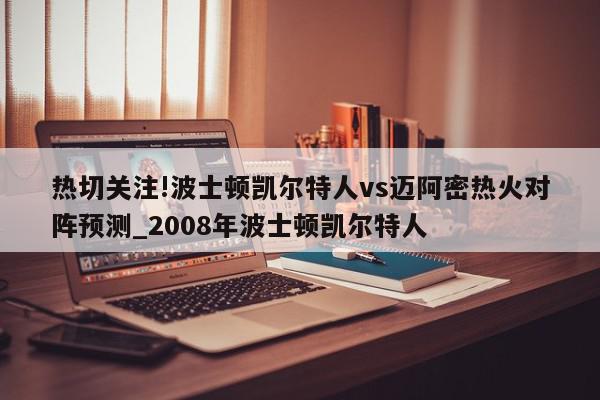 热切关注!波士顿凯尔特人vs迈阿密热火对阵预测_2008年波士顿凯尔特人