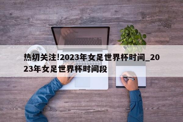 热切关注!2023年女足世界杯时间_2023年女足世界杯时间段