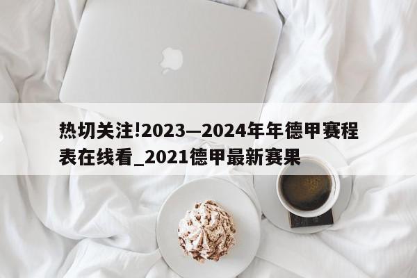 热切关注!2023—2024年年德甲赛程表在线看_2021德甲最新赛果