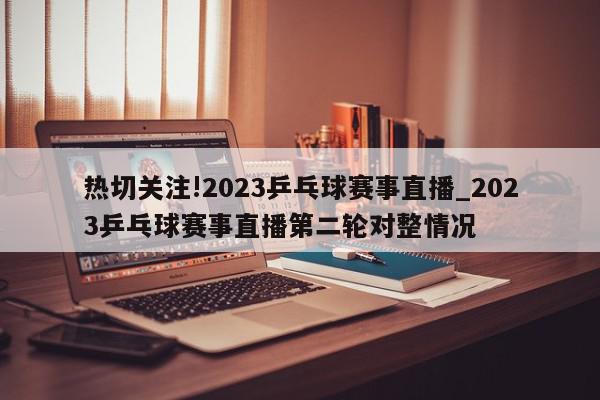 热切关注!2023乒乓球赛事直播_2023乒乓球赛事直播第二轮对整情况