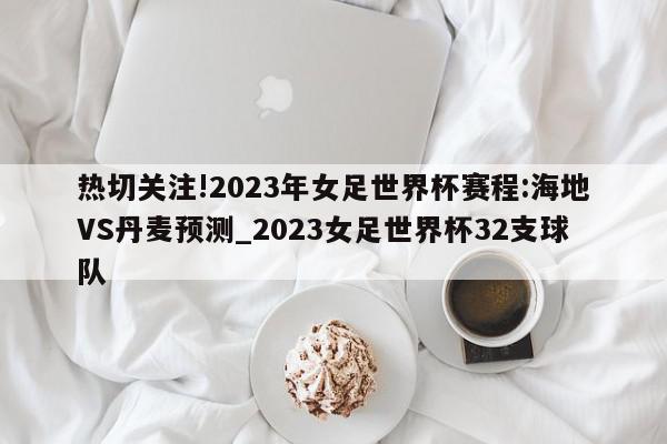 热切关注!2023年女足世界杯赛程:海地VS丹麦预测_2023女足世界杯32支球队