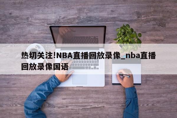 热切关注!NBA直播回放录像_nba直播回放录像国语