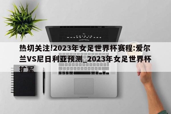 热切关注!2023年女足世界杯赛程:爱尔兰VS尼日利亚预测_2023年女足世界杯扩军