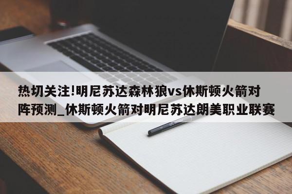 热切关注!明尼苏达森林狼vs休斯顿火箭对阵预测_休斯顿火箭对明尼苏达朗美职业联赛