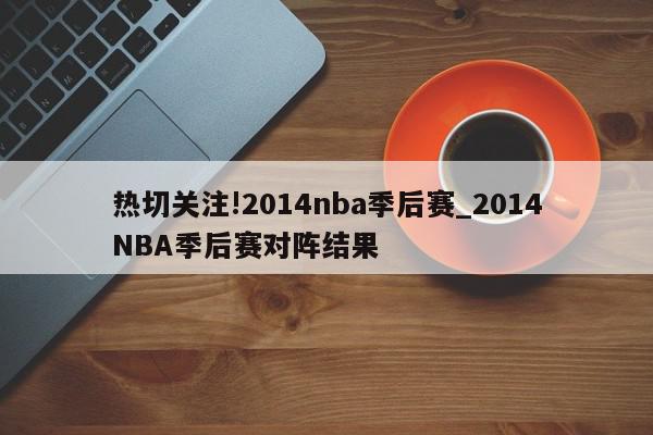 热切关注!2014nba季后赛_2014NBA季后赛对阵结果