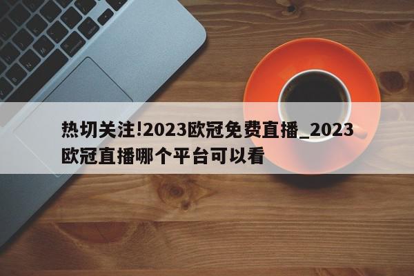 热切关注!2023欧冠免费直播_2023欧冠直播哪个平台可以看