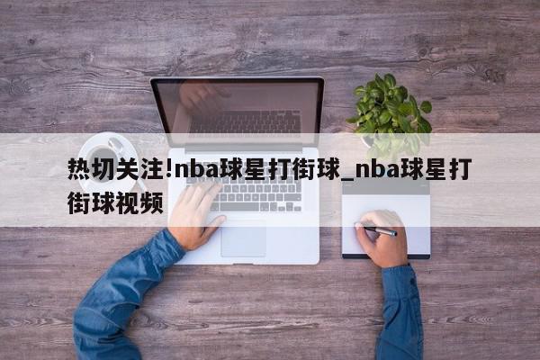 热切关注!nba球星打街球_nba球星打街球视频