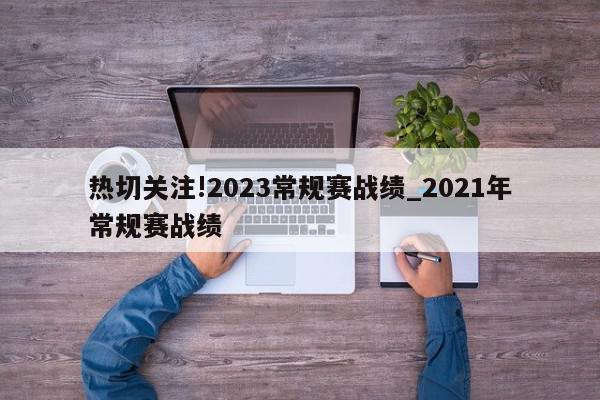 热切关注!2023常规赛战绩_2021年常规赛战绩