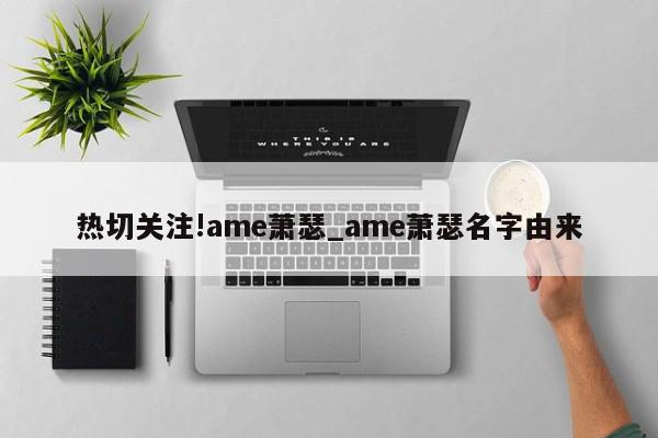 热切关注!ame萧瑟_ame萧瑟名字由来