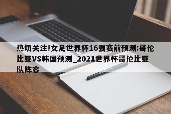 热切关注!女足世界杯16强赛前预测:哥伦比亚VS韩国预测_2021世界杯哥伦比亚队阵容