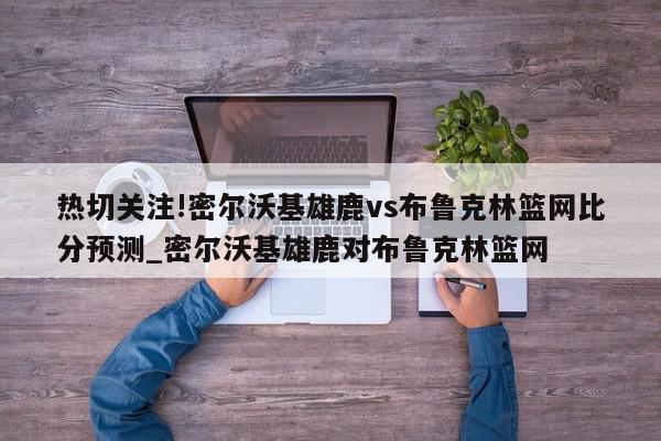 热切关注!密尔沃基雄鹿vs布鲁克林篮网比分预测_密尔沃基雄鹿对布鲁克林篮网