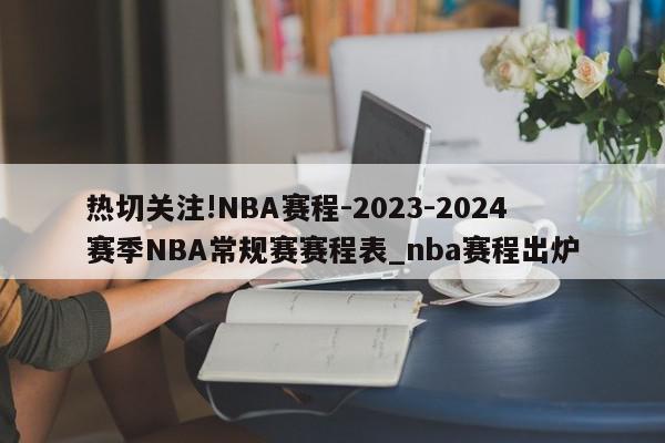 热切关注!NBA赛程-2023-2024赛季NBA常规赛赛程表_nba赛程出炉