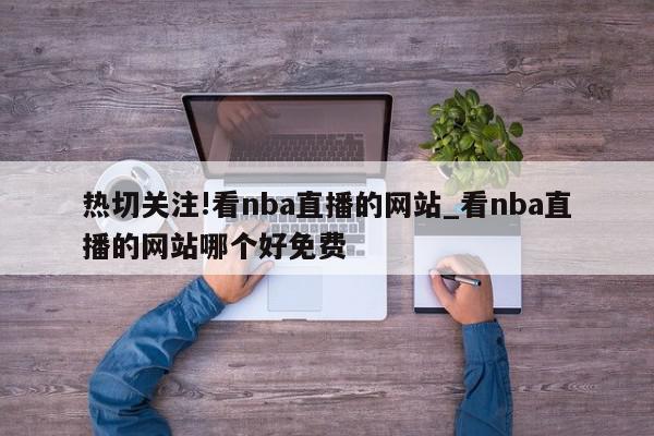 热切关注!看nba直播的网站_看nba直播的网站哪个好免费