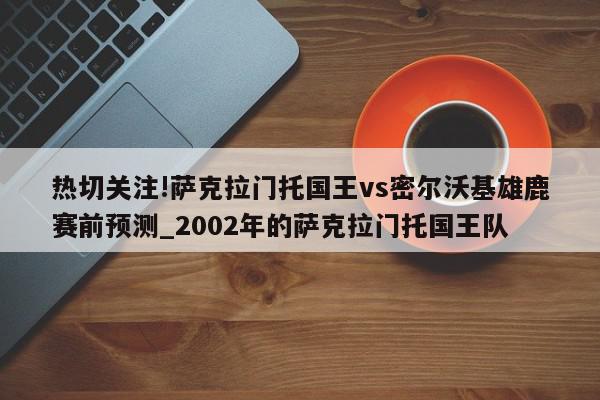 热切关注!萨克拉门托国王vs密尔沃基雄鹿赛前预测_2002年的萨克拉门托国王队