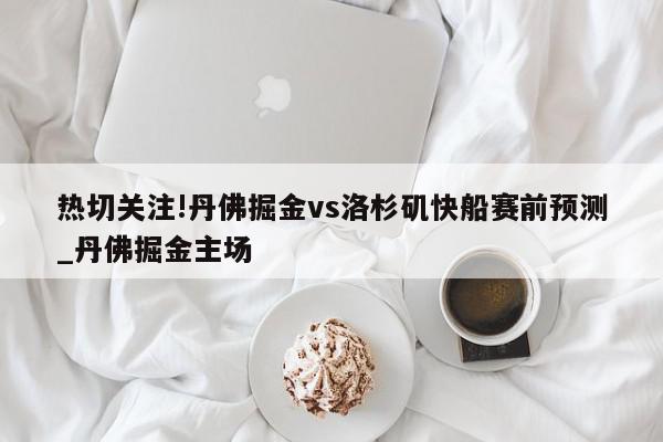 热切关注!丹佛掘金vs洛杉矶快船赛前预测_丹佛掘金主场