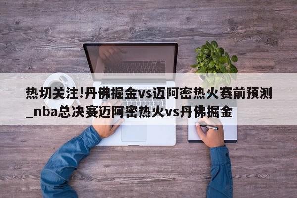 热切关注!丹佛掘金vs迈阿密热火赛前预测_nba总决赛迈阿密热火vs丹佛掘金