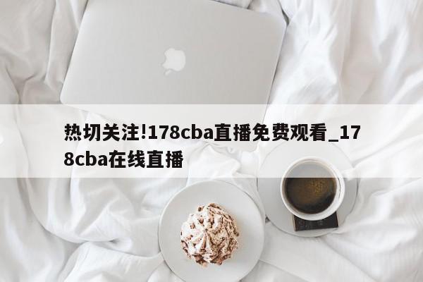 热切关注!178cba直播免费观看_178cba在线直播